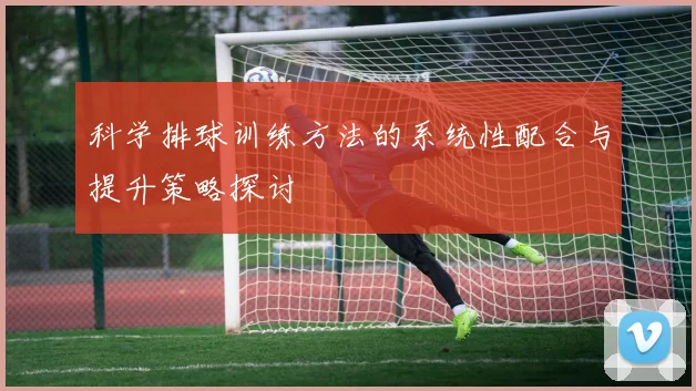 科学排球训练方法的系统性配合与提升策略探讨