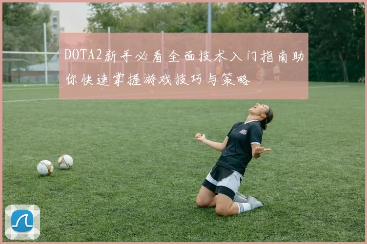 DOTA2新手必看全面技术入门指南助你快速掌握游戏技巧与策略
