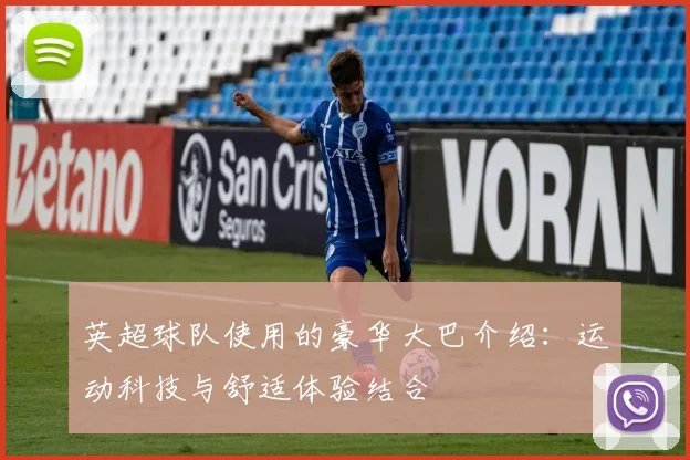 英超球队使用的豪华大巴介绍：运动科技与舒适体验结合