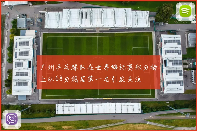 广州乒乓球队在世界锦标赛积分榜上以68分稳居第一名引发关注