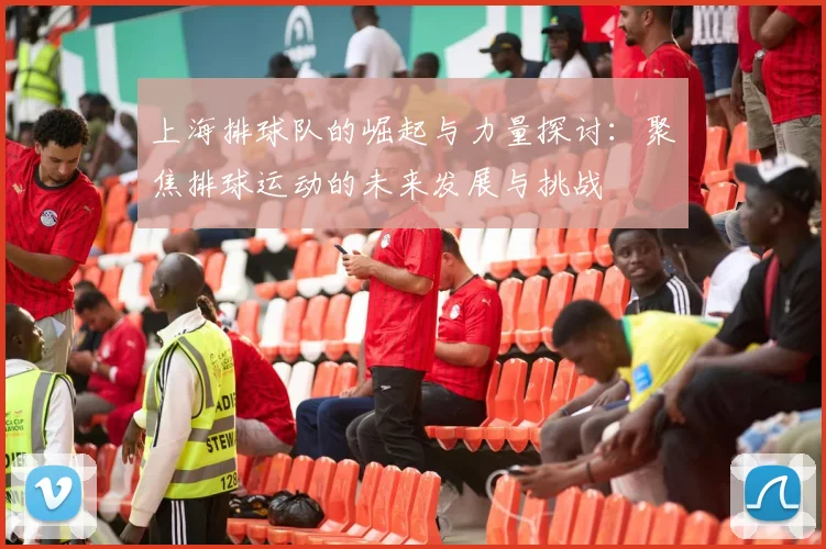 上海排球队的崛起与力量探讨：聚焦排球运动的未来发展与挑战