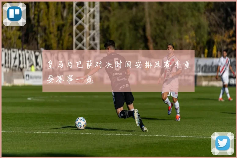 皇马与巴萨对决时间安排及赛季重要赛事一览