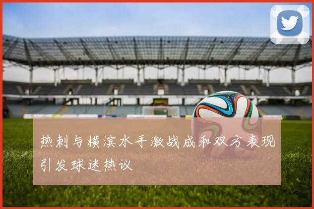 热刺与横滨水手激战成和双方表现引发球迷热议