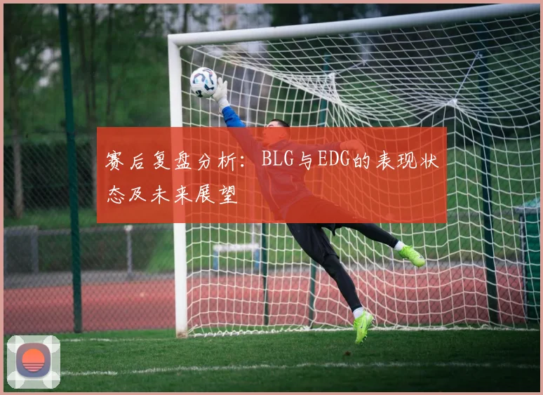 赛后复盘分析：BLG与EDG的表现状态及未来展望