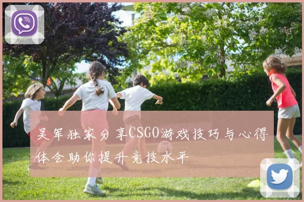 吴军独家分享CSGO游戏技巧与心得体会助你提升竞技水平