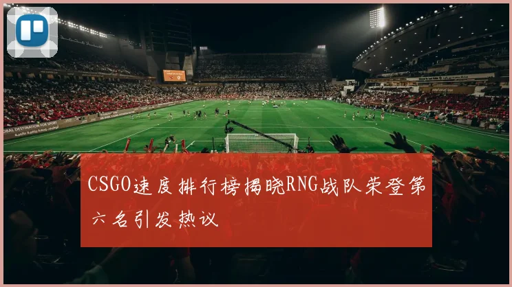 CSGO速度排行榜揭晓RNG战队荣登第六名引发热议