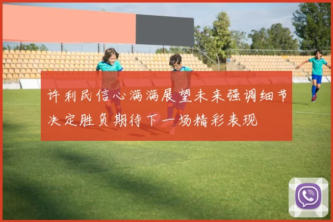 许利民信心满满展望未来强调细节决定胜负期待下一场精彩表现
