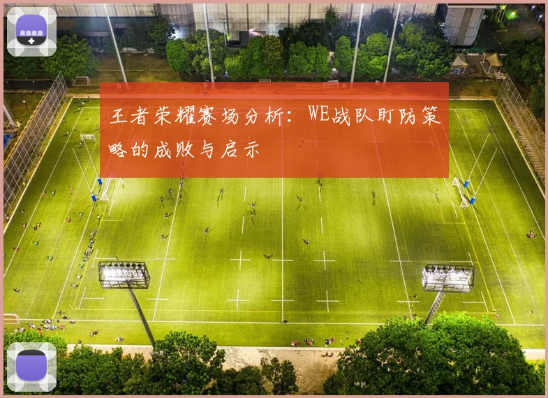 王者荣耀赛场分析：WE战队盯防策略的成败与启示