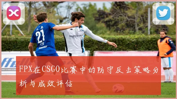 FPX在CSGO比赛中的防守反击策略分析与成效评估