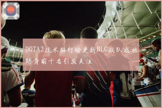 DOTA2技术排行榜更新BLG战队成功跻身前十名引发关注
