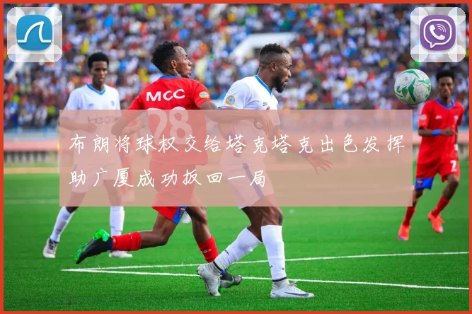 布朗将球权交给塔克塔克出色发挥助广厦成功扳回一局